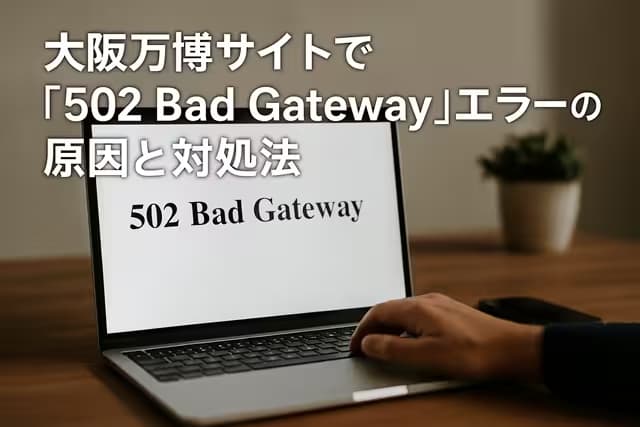 大阪万博サイトで「502 Bad Gateway」エラーの原因と対処法