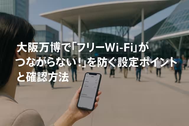 大阪万博で「フリーWi-Fiがつながらない！」を防ぐ設定ポイントと確認方法