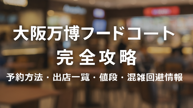 大阪万博フードコート完全攻略｜予約方法・出店一覧・値段・混雑回避情報