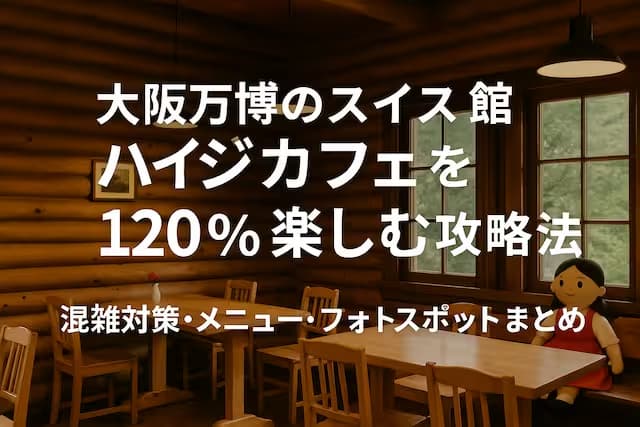 大阪万博のスイス館ハイジカフェを120％楽しむ攻略法｜混雑対策・メニュー・フォトスポットまとめ