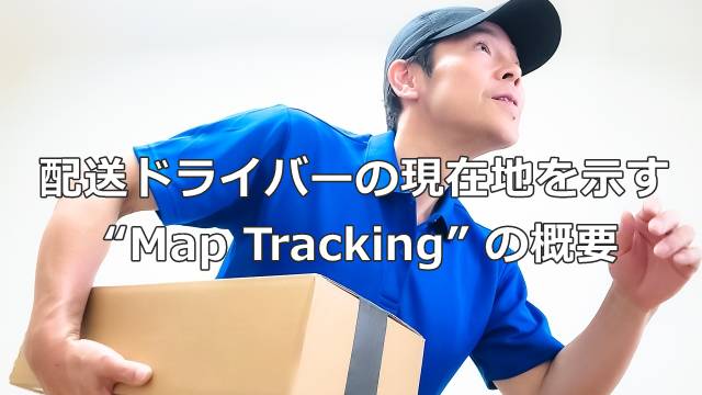 配送ドライバーの現在地を示す “Map Tracking” の概要